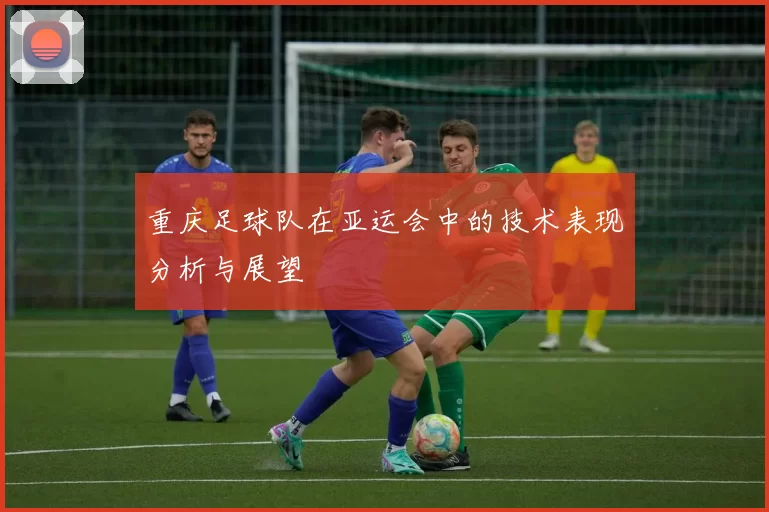 重庆足球队在亚运会中的技术表现分析与展望