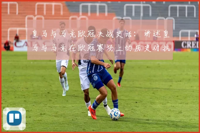 皇马与马竞欧冠决战史话：讲述皇马与马竞在欧冠赛场上的历史对抗