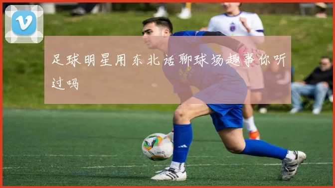 足球明星用东北话聊球场趣事你听过吗