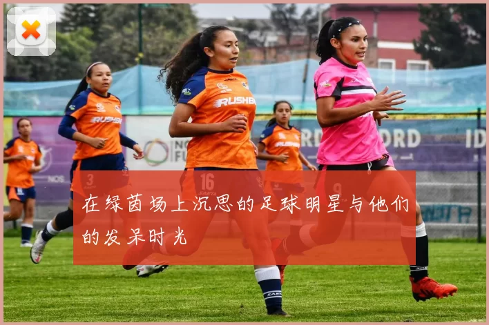 在绿茵场上沉思的足球明星与他们的发呆时光