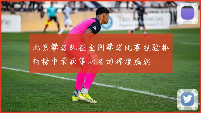 北京攀岩队在全国攀岩比赛经验排行榜中荣获第七名的辉煌成就