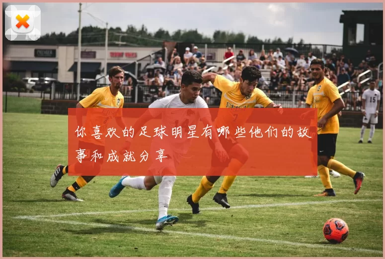 你喜欢的足球明星有哪些他们的故事和成就分享