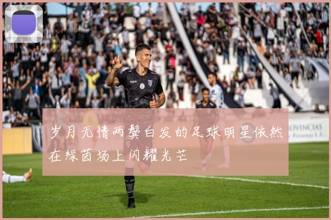 岁月无情两鬓白发的足球明星依然在绿茵场上闪耀光芒
