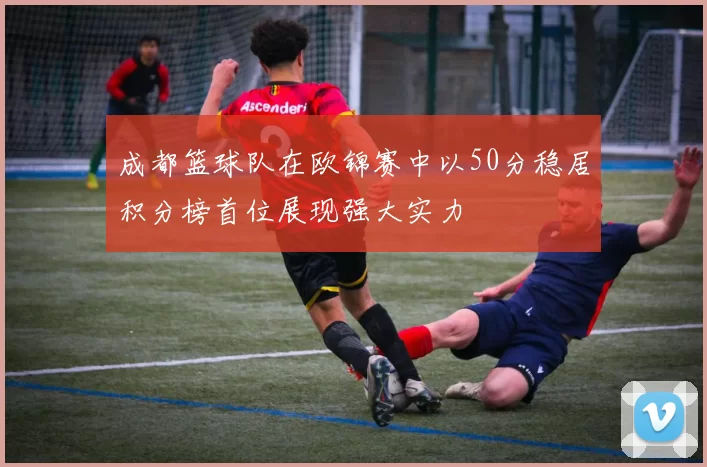 成都篮球队在欧锦赛中以50分稳居积分榜首位展现强大实力