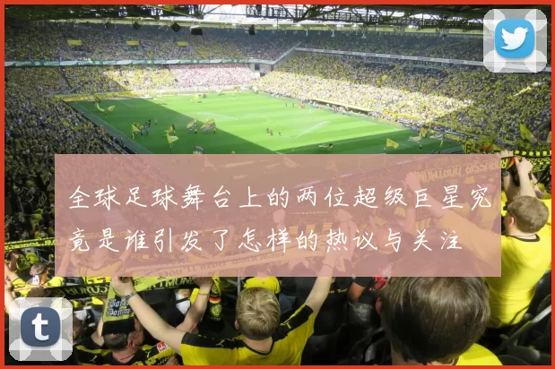 全球足球舞台上的两位超级巨星究竟是谁引发了怎样的热议与关注