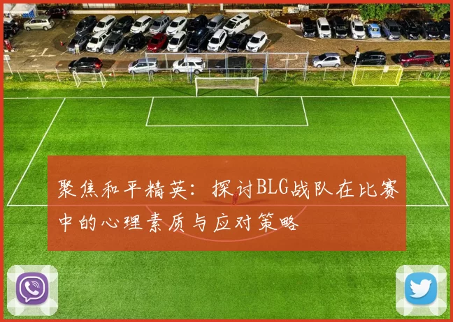 聚焦和平精英：探讨BLG战队在比赛中的心理素质与应对策略