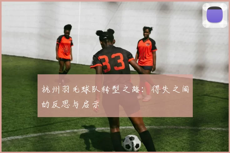 杭州羽毛球队转型之路：得失之间的反思与启示