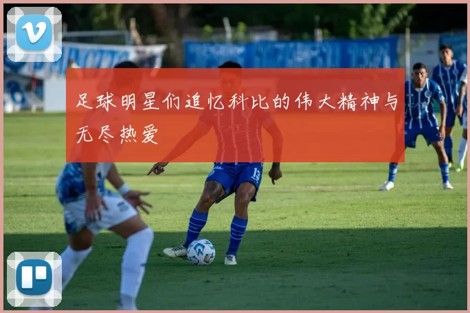 足球明星们追忆科比的伟大精神与无尽热爱