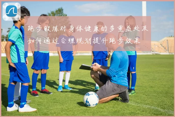 跑步锻炼对身体健康的多重益处及如何通过合理规划提升跑步效果
