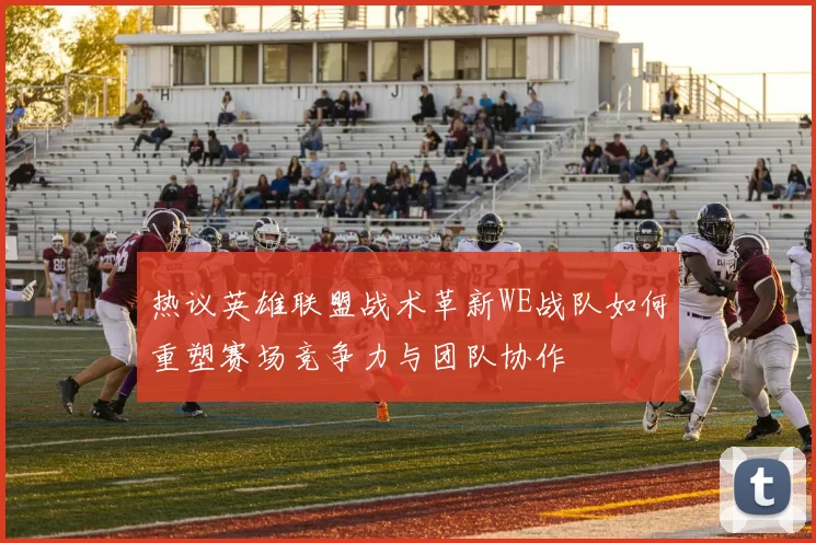 热议英雄联盟战术革新WE战队如何重塑赛场竞争力与团队协作