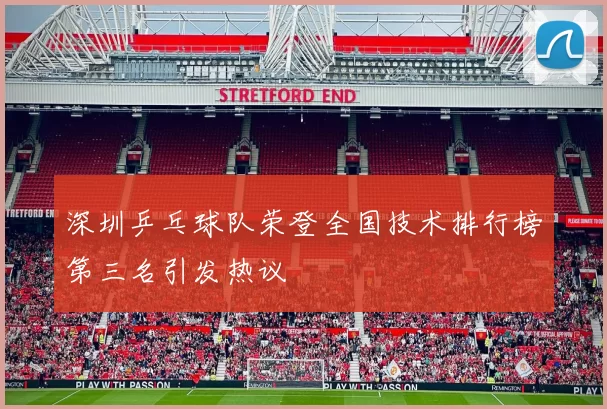 深圳乒乓球队荣登全国技术排行榜第三名引发热议