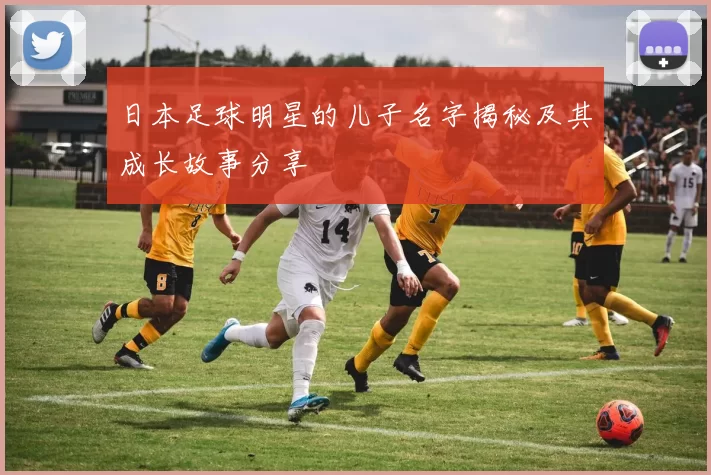日本足球明星的儿子名字揭秘及其成长故事分享