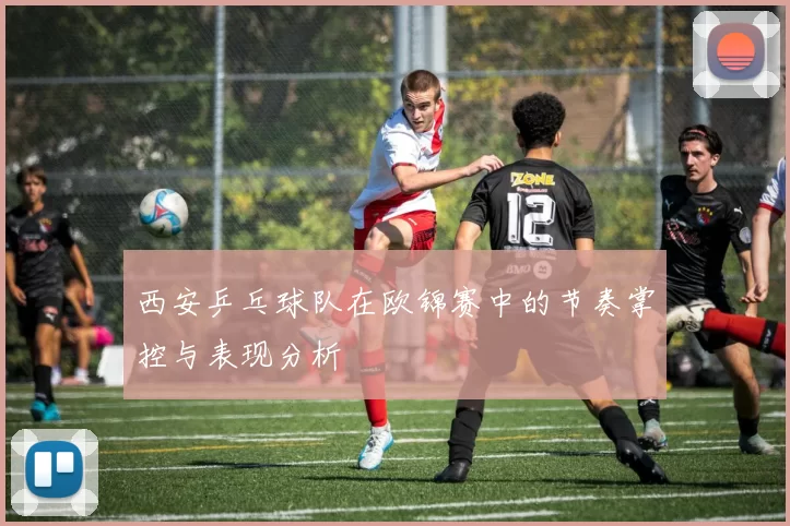 西安乒乓球队在欧锦赛中的节奏掌控与表现分析