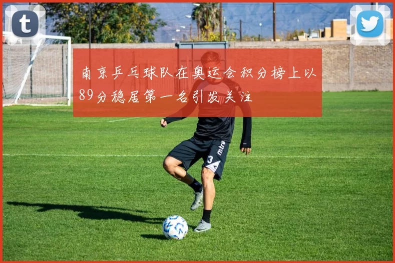 南京乒乓球队在奥运会积分榜上以89分稳居第一名引发关注