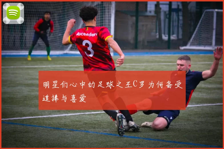 明星们心中的足球之王C罗为何备受追捧与喜爱