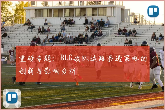 重磅专题：BLG战队边路渗透策略的创新与影响分析