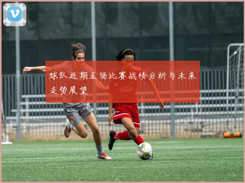 球队近期五场比赛战绩分析与未来走势展望