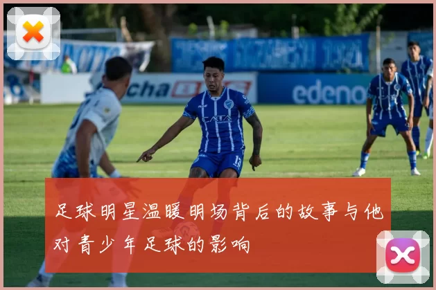足球明星温暖明场背后的故事与他对青少年足球的影响