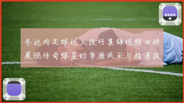 齐达内足球过人技巧集锦视频回顾展现传奇球星的华丽风采与精湛技艺