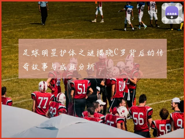 足球明星护体之谜揭晓C罗背后的传奇故事与成就分析