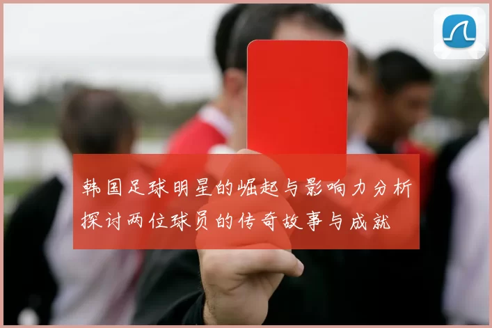 韩国足球明星的崛起与影响力分析探讨两位球员的传奇故事与成就