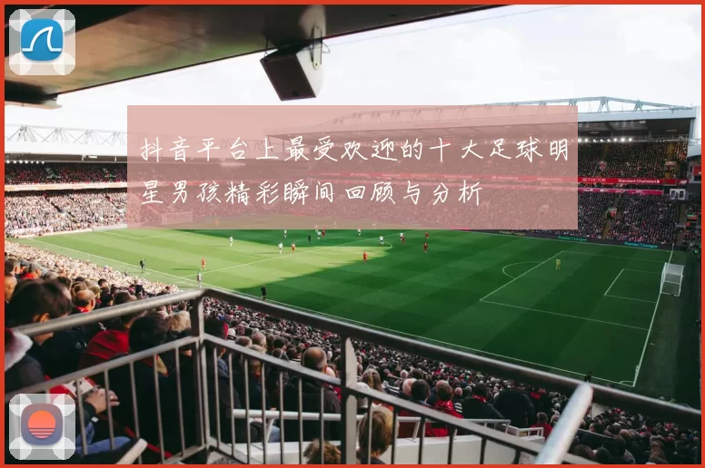 抖音平台上最受欢迎的十大足球明星男孩精彩瞬间回顾与分析