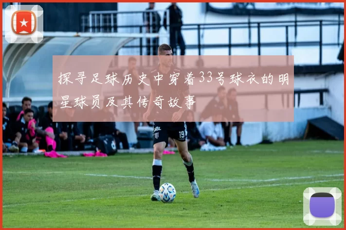探寻足球历史中穿着33号球衣的明星球员及其传奇故事