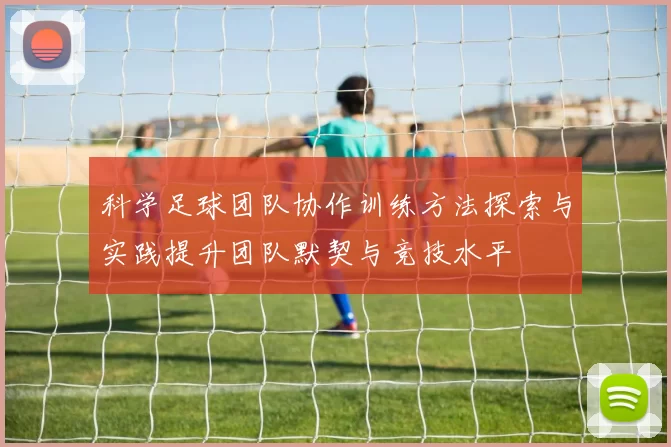 科学足球团队协作训练方法探索与实践提升团队默契与竞技水平