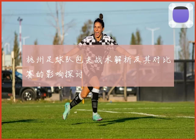 杭州足球队包夹战术解析及其对比赛的影响探讨