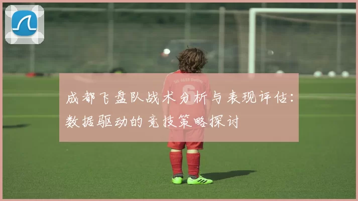 成都飞盘队战术分析与表现评估：数据驱动的竞技策略探讨