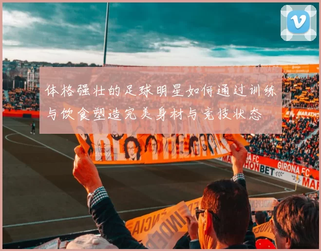 体格强壮的足球明星如何通过训练与饮食塑造完美身材与竞技状态