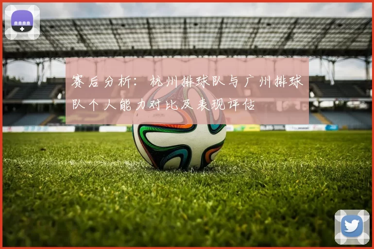 赛后分析：杭州排球队与广州排球队个人能力对比及表现评估