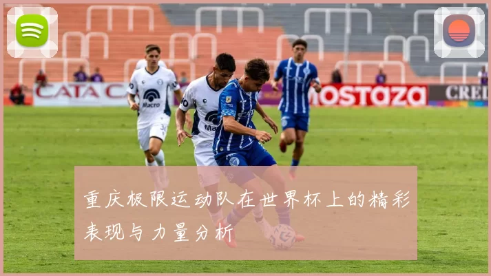 重庆极限运动队在世界杯上的精彩表现与力量分析
