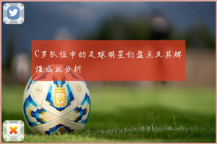 C罗队伍中的足球明星们盘点及其辉煌成就分析