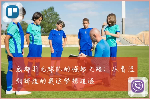 成都羽毛球队的崛起之路：从青涩到辉煌的奥运梦想追逐