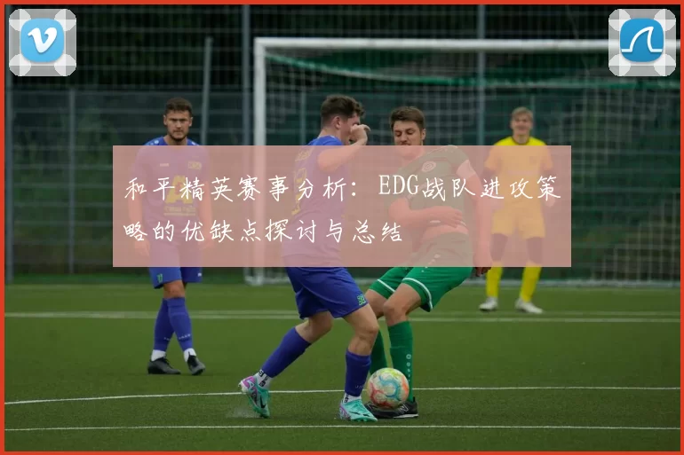 和平精英赛事分析：EDG战队进攻策略的优缺点探讨与总结