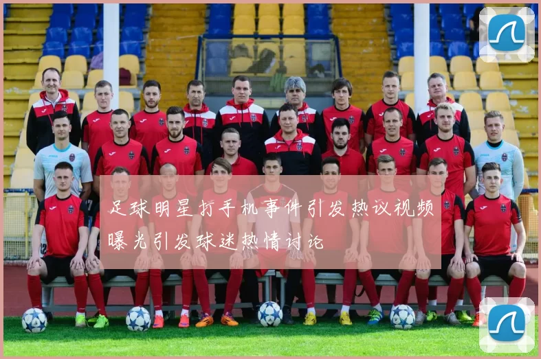 足球明星打手机事件引发热议视频曝光引发球迷热情讨论