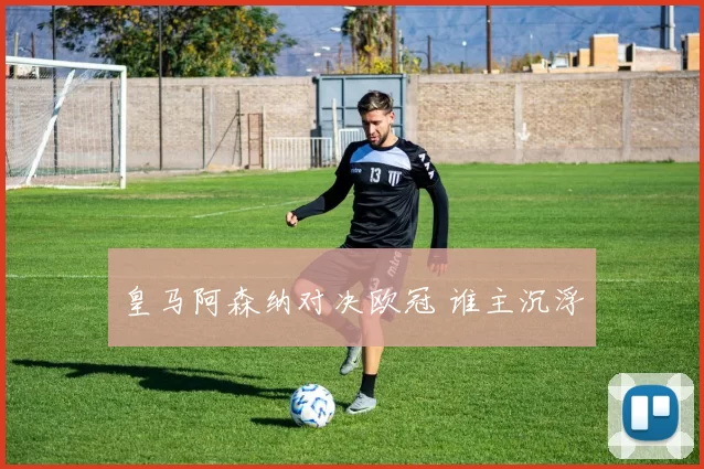 皇马阿森纳对决欧冠 谁主沉浮