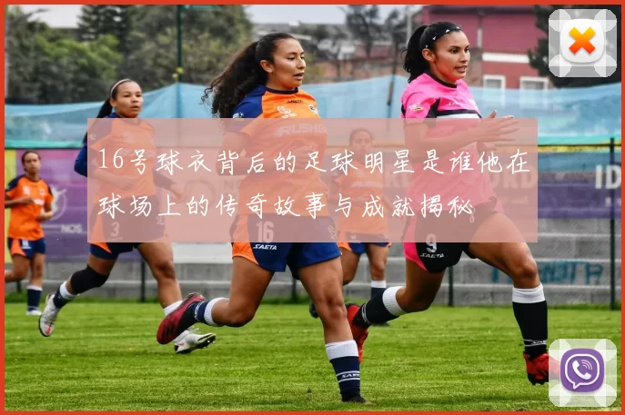 16号球衣背后的足球明星是谁他在球场上的传奇故事与成就揭秘