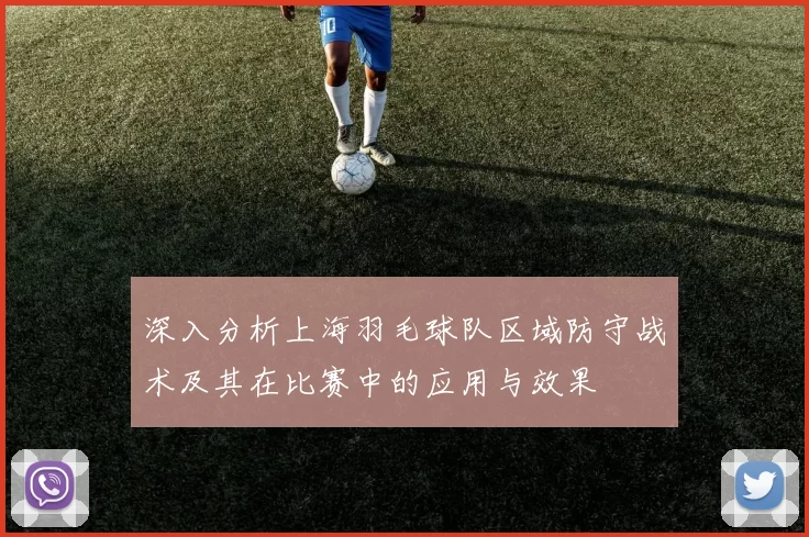 深入分析上海羽毛球队区域防守战术及其在比赛中的应用与效果