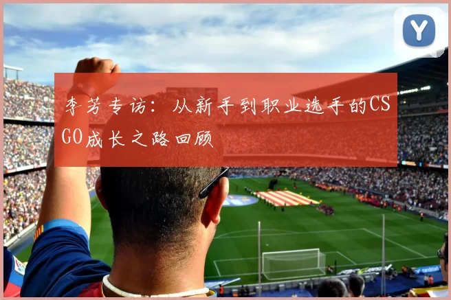 李芳专访：从新手到职业选手的CSGO成长之路回顾