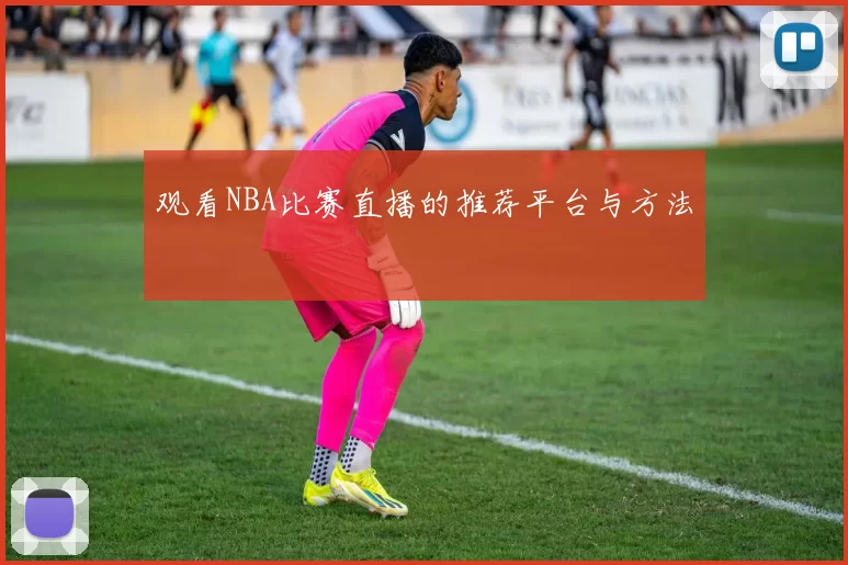 观看NBA比赛直播的推荐平台与方法