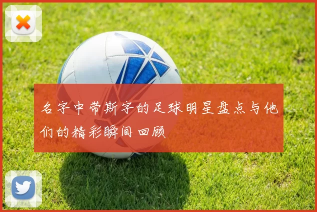 名字中带斯字的足球明星盘点与他们的精彩瞬间回顾