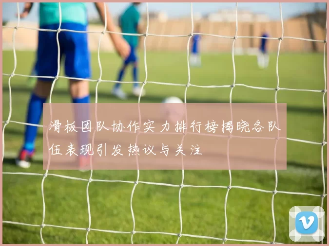 滑板团队协作实力排行榜揭晓各队伍表现引发热议与关注