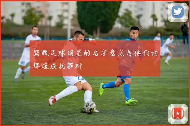 碧眼足球明星的名字盘点与他们的辉煌成就解析
