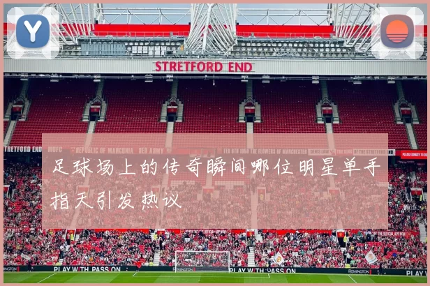 足球场上的传奇瞬间哪位明星单手指天引发热议