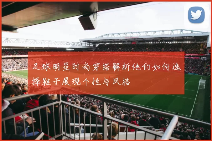 足球明星时尚穿搭解析他们如何选择鞋子展现个性与风格