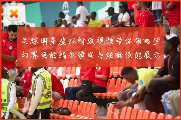 足球明星虚拟特效视频带你领略梦幻赛场的精彩瞬间与炫酷技能展示