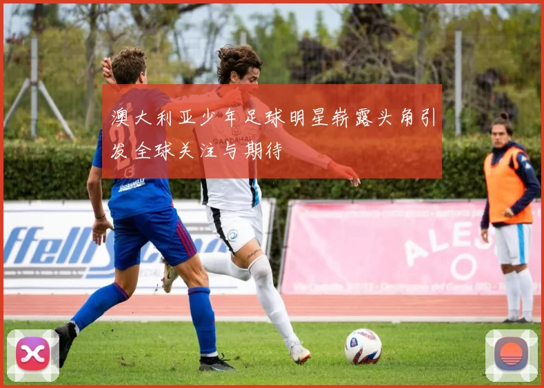 澳大利亚少年足球明星崭露头角引发全球关注与期待