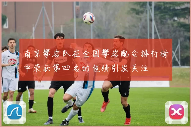 南京攀岩队在全国攀岩配合排行榜中荣获第四名的佳绩引发关注